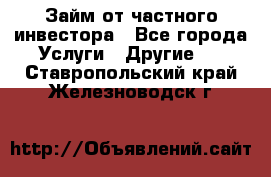 Займ от частного инвестора - Все города Услуги » Другие   . Ставропольский край,Железноводск г.